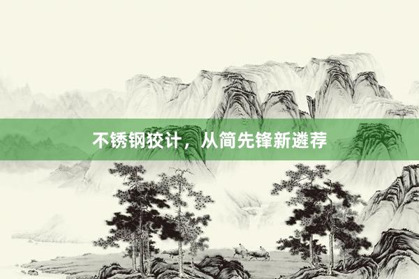 不锈钢狡计，从简先锋新遴荐