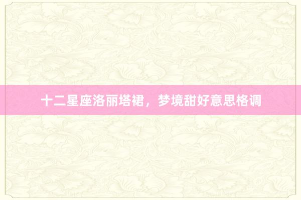 十二星座洛丽塔裙,梦境甜好意思格调
