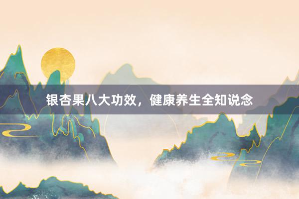 银杏果八大功效，健康养生全知说念