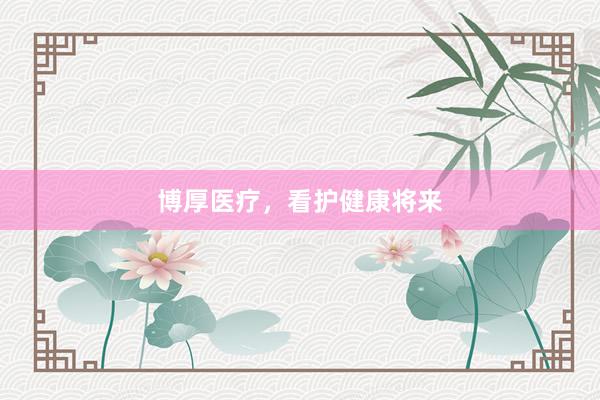 博厚医疗，看护健康将来