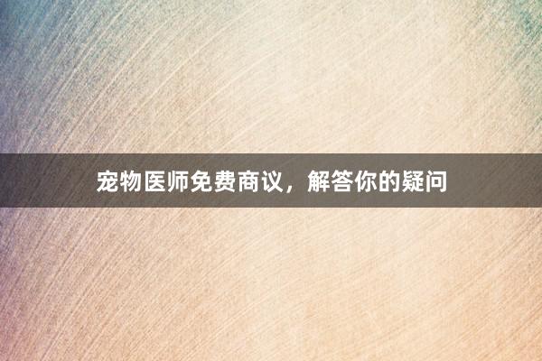 宠物医师免费商议，解答你的疑问