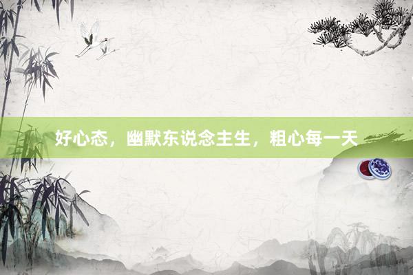 好心态,幽默东说念主生,粗心每一天