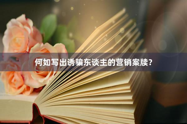 何如写出诱骗东谈主的营销案牍？